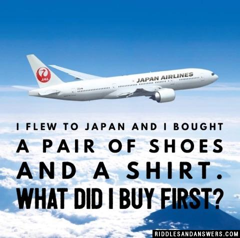 I flew to Japan and I bought a pair of shoes and a shirt. What did I buy first?