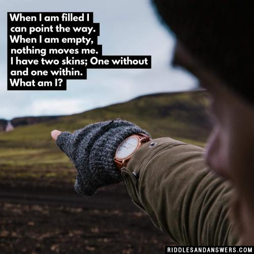 When I am filled I can point the way. When I am empty, nothing moves me. I have two skins; One without and one within. What am I?