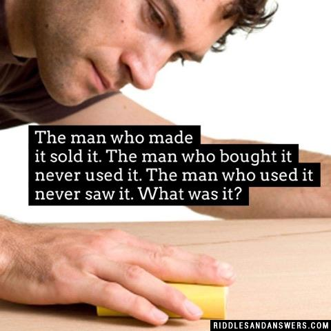 The man who made it sold it. The man who bought it never used it. The man who used it never saw it. What was it?