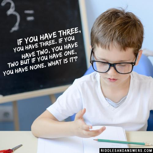 If you have three, you have three. If you have two, you have two but if you have one, you have none. What is it?