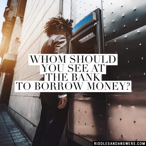 Whom should you see at the bank to borrow money?