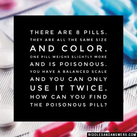 There are 8 pills. They are all the same size and color. One pill weighs slightly more and is poisonous. You have a balanced scale and you can only use it twice. How can you find the poisonous Pill?