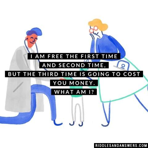 I am free the first time and second time, but the third time is going to cost you money. What am I?