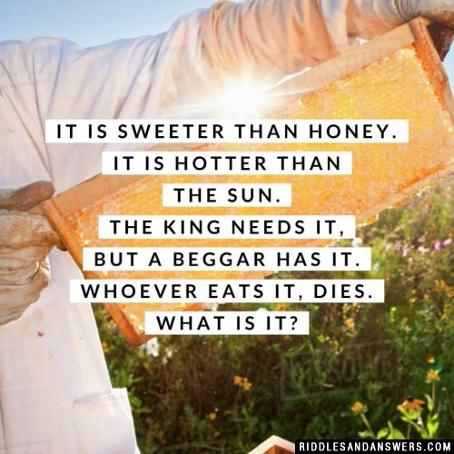 It is sweeter than honey.
It is hotter than the sun.
The King needs it,
But a beggar has it.
Whoever eats it, dies.

What is it?