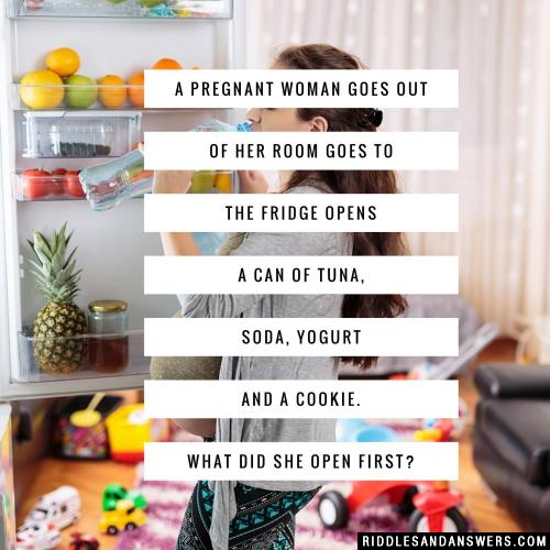 A pregnant woman goes out of her room goes to the fridge opens a can of tuna, soda, yogurt and a cookie. What did she open first?