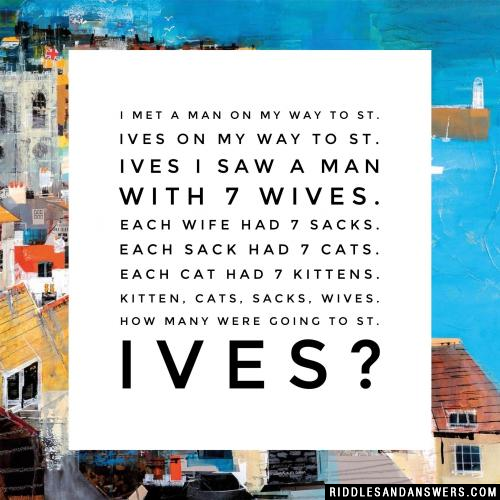 I met a man on my way to St. Ives On my way to St. Ives I saw a man with 7 wives. Each wife had 7 sacks. Each sack had 7 cats. Each cat had 7 kittens. Kitten, cats, sacks, wives. How many were going to St. Ives?