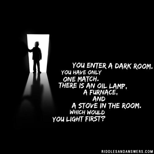 You enter a dark room. You have only one match. There is an oil lamp, a furnace, and a stove in the room. Which would you light first?