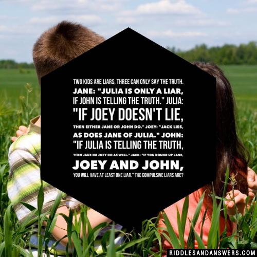 Two kids are liars, three can only say the truth. Jane: "Julia is only a liar, if John is telling the truth." Julia: "If Joey doesn't lie, then either Jane or John do." Joey: "Jack lies, as does Jane of Julia." John: "If Julia is telling the truth, then Jane or Joey do as well." Jack: "If you round up Jane, Joey and John, you will have at least one liar." The compulsive liars are?