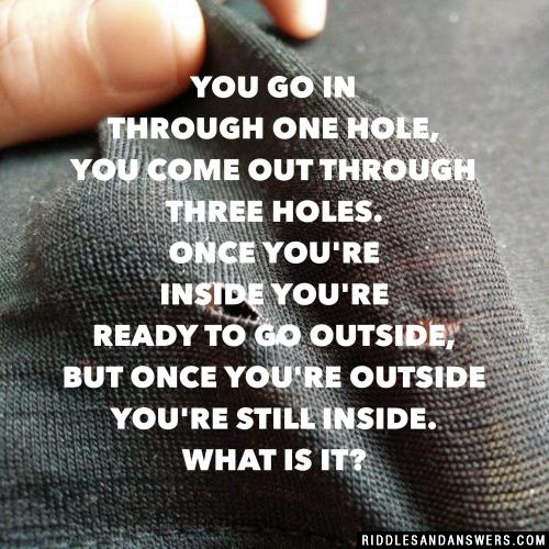 You go in through one hole, you come out through three holes.

Once you're inside you're ready to go outside, but once you're outside you're still inside.

What is it?