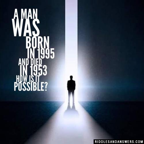 A man was born in 1995 and died in 1953 how is it possible?