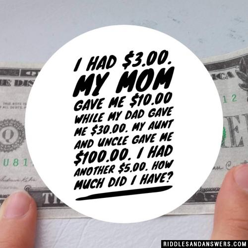 I had $3.00. My mom gave me $10.00 while my dad gave me $30.00. My aunt and uncle gave me $100.00. I had another $5.00. How much did I have?
