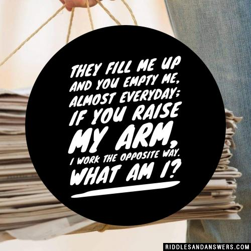 They fill me up and you empty me, almost everyday; if you raise my arm, I work the opposite way. What am I?