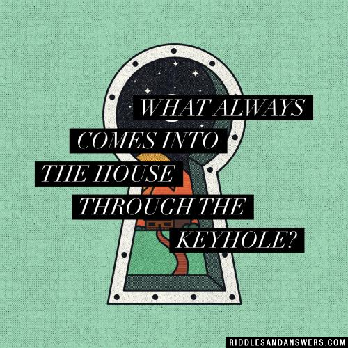 What always comes into the house through the keyhole?