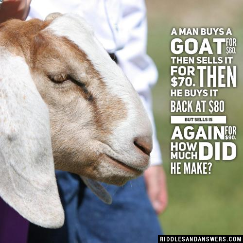 A man buys a goat for $60. Then sells it for $70. Then he buys it back at $80 but sells is again for $90.

How much did he make?