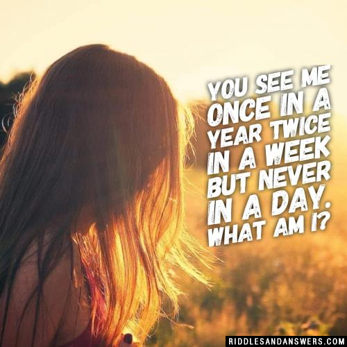 You see me once in a year twice in a week but never in a day. What am I?