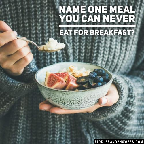 Name one meal you can never eat for breakfast?