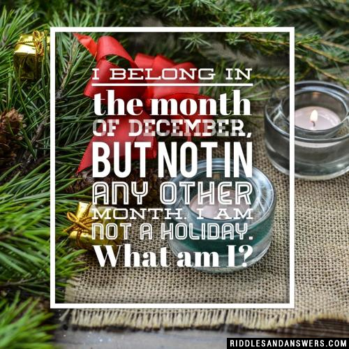 I belong in the month of December, but not in any other month. I am not a holiday. What am I?