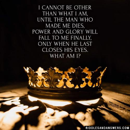 I cannot be other than what I am,
Until the man who made me dies,
Power and glory will fall to me finally,
Only when he last closes his eyes.

What am i?