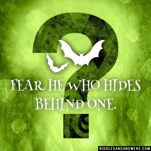 Fear he who hides behind one.