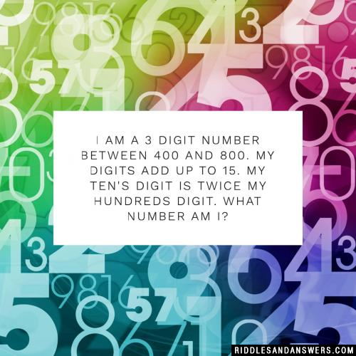 I am a 3 digit number between 400 and 800. My digits add up to 15. My ten's digit is twice my hundreds digit. What number am i?