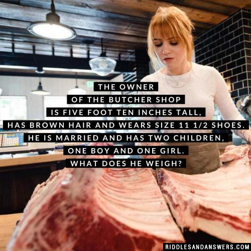 The owner of the butcher shop is five foot ten inches tall, has brown hair and wears size 11 1/2 shoes. He is married and has two children, one boy and one girl. What does he weigh?