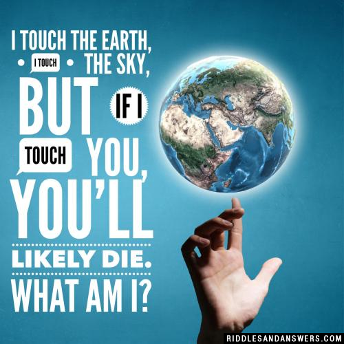 I touch the Earth, I touch the sky, but if I touch you, you'll likely die. What am I?