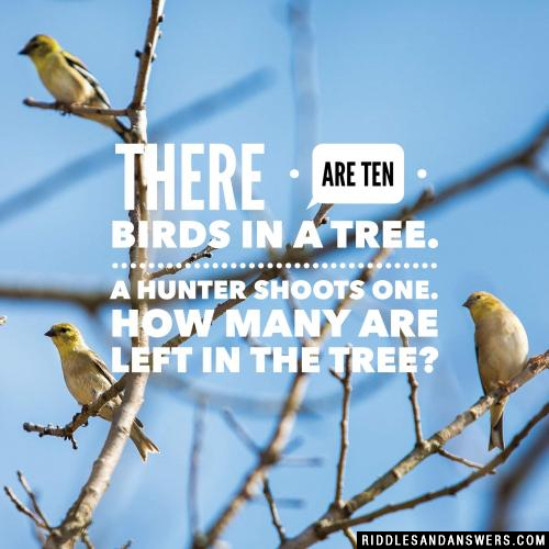 There are ten birds in a tree. A hunter shoots one. How many are left in the tree?