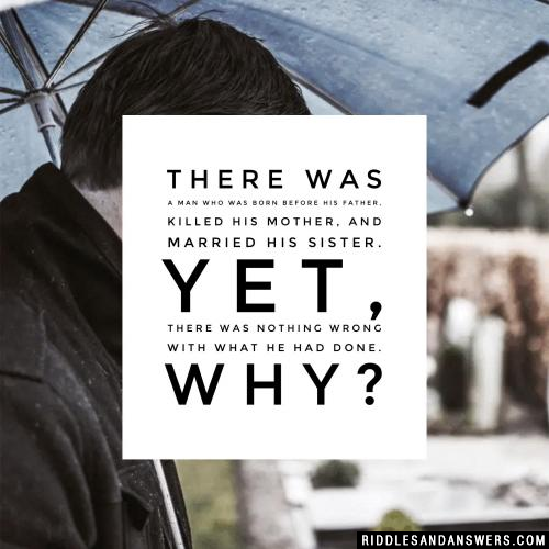 There was a man who was born before his father, killed his mother, and married his sister. Yet, there was nothing wrong with what he had done. Why?