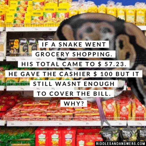 If a snake went grocery shopping. His total came to $ 57.23. He gave the cashier $ 100 but it still wasnt enough to cover the bill. Why?